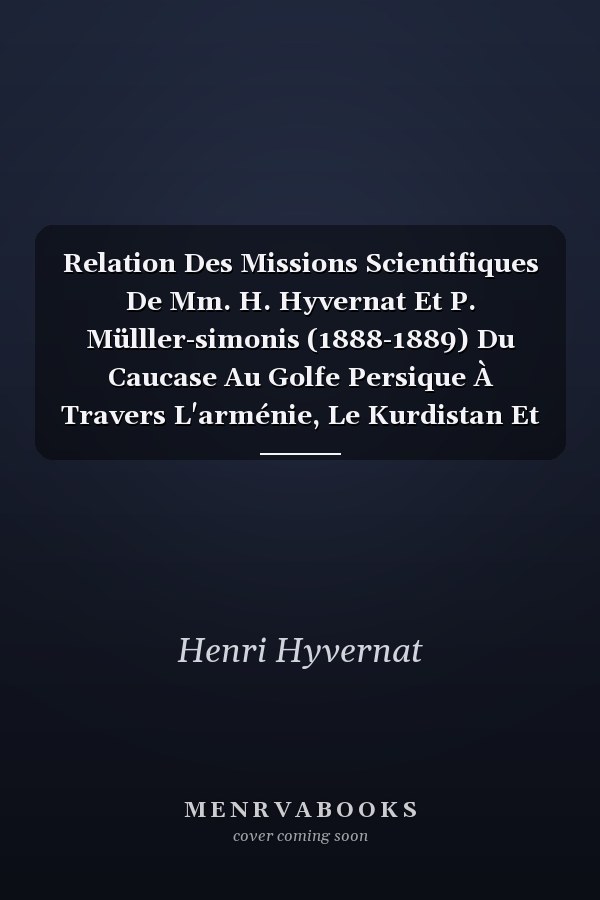 Relation Des Missions Scientifiques De Mm. H. Hyvernat Et P. Mülller-simonis (1888-1889) Du Caucase Au Golfe Persique À Travers L'arménie, Le Kurdistan Et La Mésopotamie...