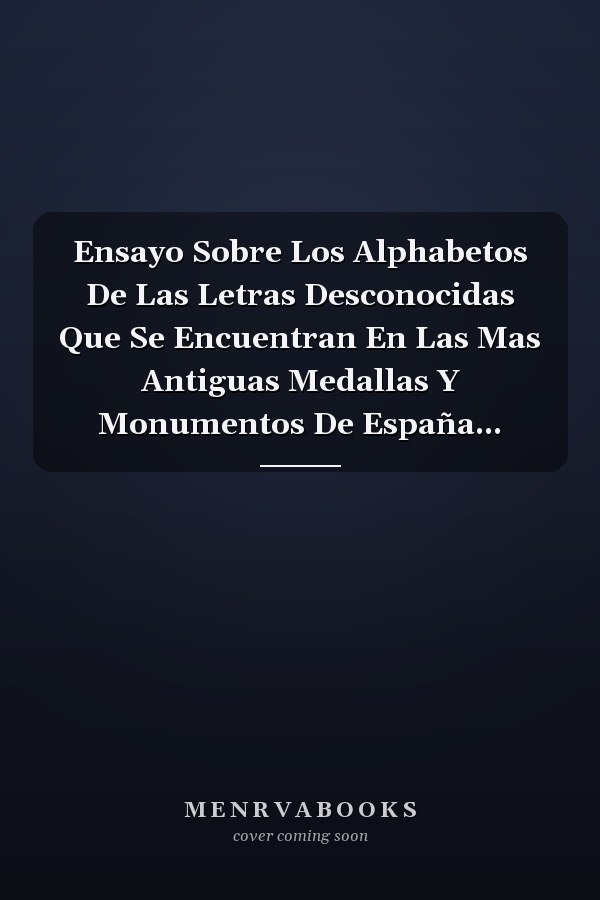 Ensayo Sobre Los Alphabetos De Las Letras Desconocidas Que Se Encuentran En Las Mas Antiguas Medallas Y Monumentos De España...