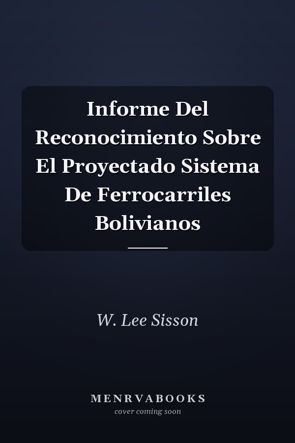 Informe Del Reconocimiento Sobre El Proyectado Sistema De Ferrocarriles Bolivianos