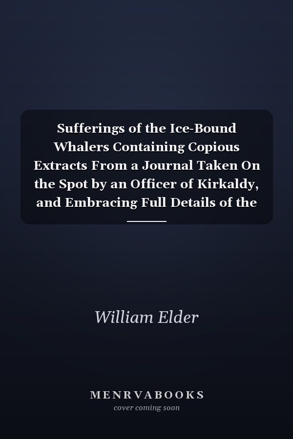 Sufferings of the Ice-Bound Whalers Containing Copious Extracts From a Journal Taken On the Spot by an Officer of Kirkaldy, and Embracing Full Details of the Jane of Hull and of the Wreck of the Middleton of Aberdeen