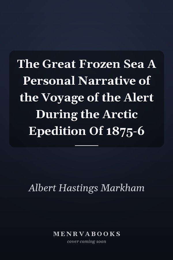 The Great Frozen Sea A Personal Narrative of the Voyage of the Alert During the Arctic Epedition Of 1875-6