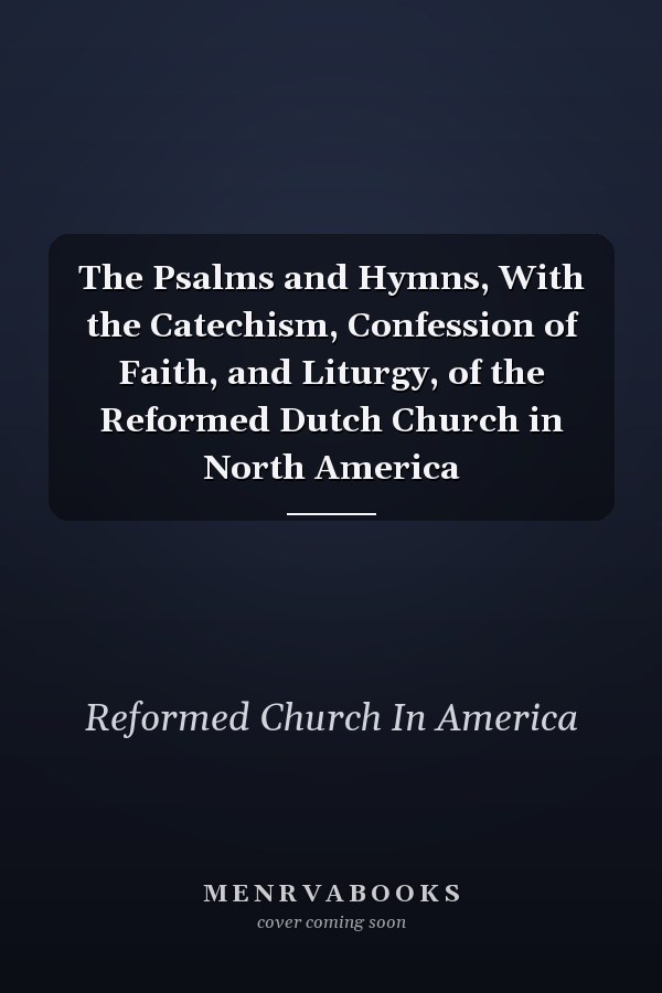 The Psalms and Hymns, With the Catechism, Confession of Faith, and Liturgy, of the Reformed Dutch Church in North America