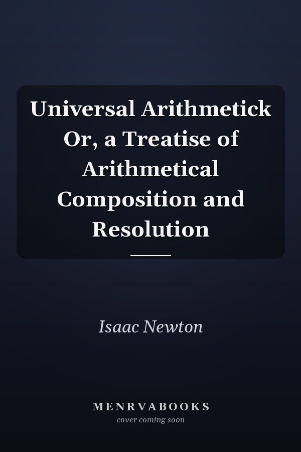 Universal Arithmetick Or, a Treatise of Arithmetical Composition and Resolution
