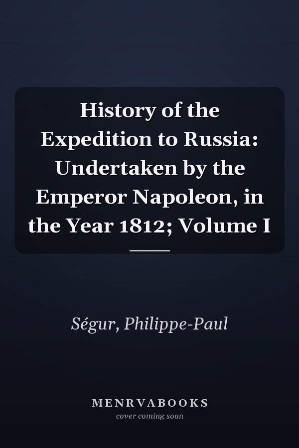 History of the Expedition to Russia: Undertaken by the Emperor Napoleon, in the Year 1812; Volume I