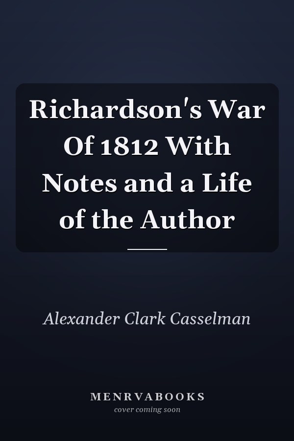 Richardson's War Of 1812 With Notes and a Life of the Author
