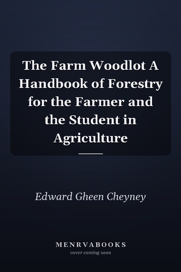 The Farm Woodlot A Handbook of Forestry for the Farmer and the Student in Agriculture
