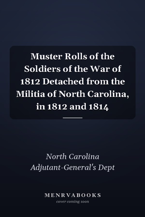 Muster Rolls of the Soldiers of the War of 1812 Detached from the Militia of North Carolina, in 1812 and 1814