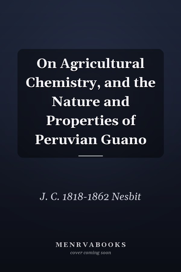 On Agricultural Chemistry, and the Nature and Properties of Peruvian Guano