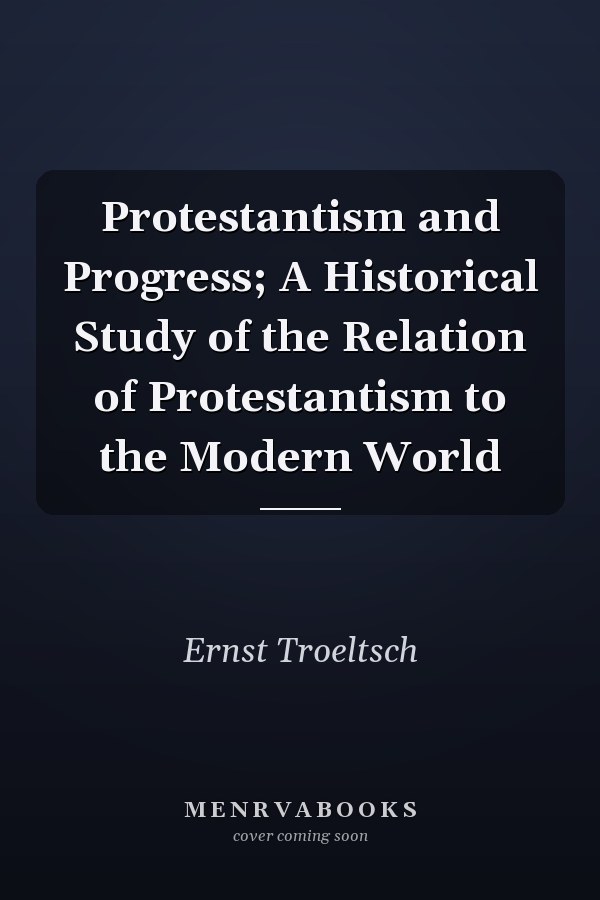 Protestantism and Progress; A Historical Study of the Relation of Protestantism to the Modern World