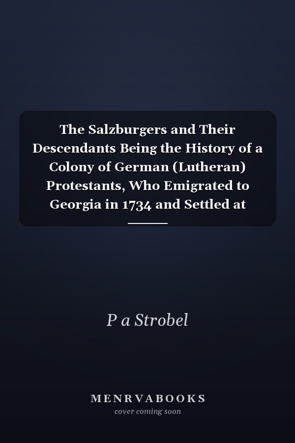 The Salzburgers and Their Descendants Being the History of a Colony of German (Lutheran) Protestants, Who Emigrated to Georgia in 1734 and Settled at Ebenezer, Twenty-Five Miles Above the City of Savannah