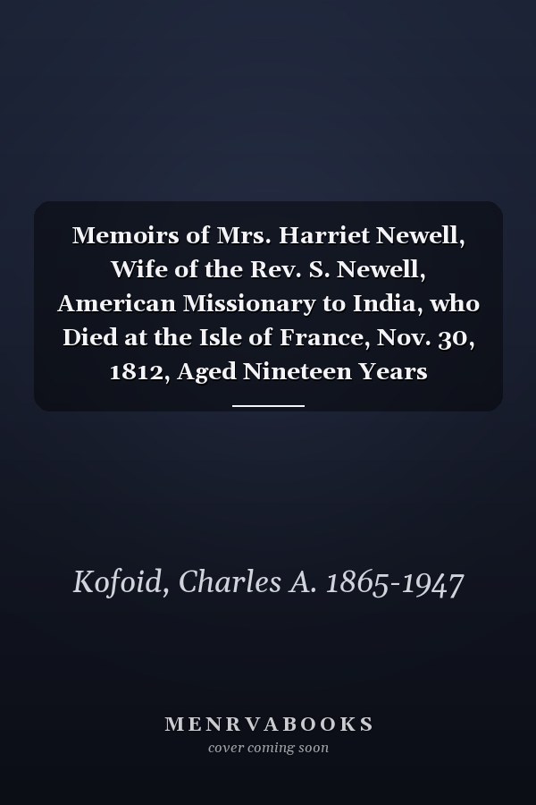 Memoirs of Mrs. Harriet Newell, Wife of the Rev. S. Newell, American Missionary to India, who Died at the Isle of France, Nov. 30, 1812, Aged Nineteen Years