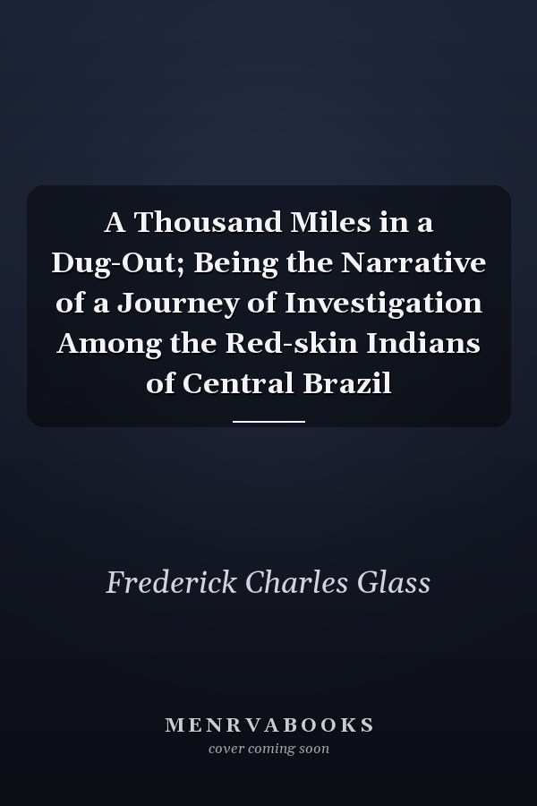 A Thousand Miles in a Dug-Out; Being the Narrative of a Journey of Investigation Among the Red-skin Indians of Central Brazil