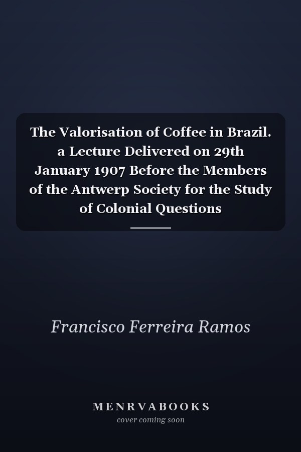 The Valorisation of Coffee in Brazil. a Lecture Delivered on 29th January 1907 Before the Members of the Antwerp Society for the Study of Colonial Questions