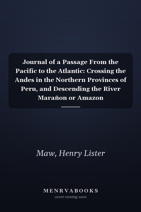 Journal of a Passage From the Pacific to the Atlantic: Crossing the Andes in the Northern Provinces of Peru, and Descending the River Marañon or Amazon