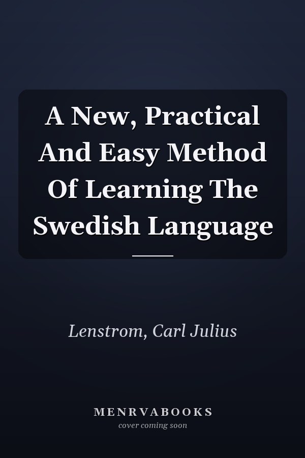 A New, Practical And Easy Method Of Learning The Swedish Language