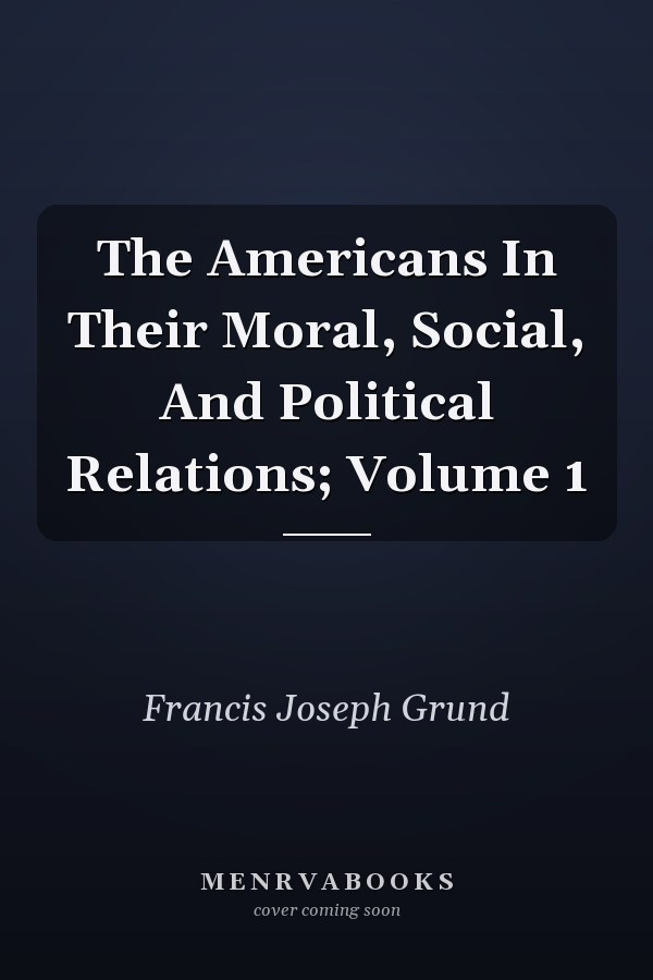 The Americans In Their Moral, Social, And Political Relations; Volume 1