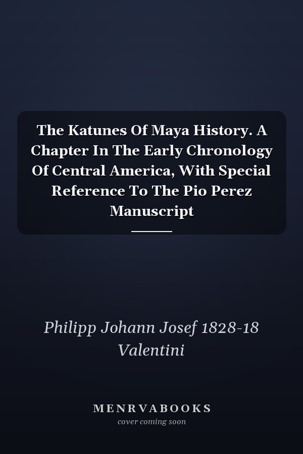 The Katunes Of Maya History. A Chapter In The Early Chronology Of Central America, With Special Reference To The Pio Perez Manuscript