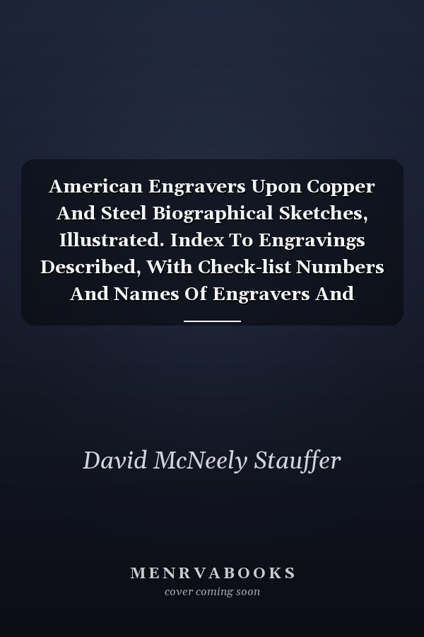 American Engravers Upon Copper And Steel Biographical Sketches, Illustrated. Index To Engravings Described, With Check-list Numbers And Names Of Engravers And Artists
