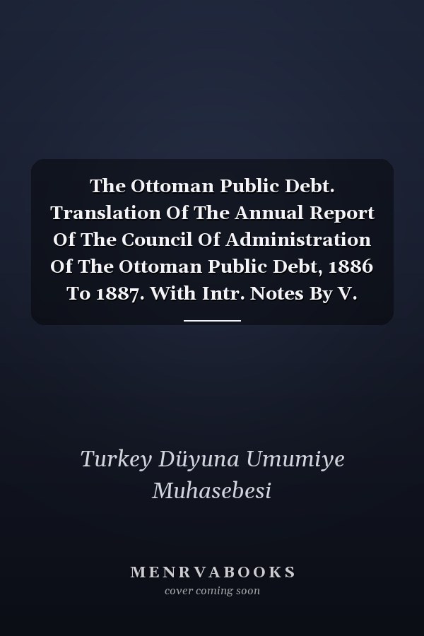 The Ottoman Public Debt. Translation Of The Annual Report Of The Council Of Administration Of The Ottoman Public Debt, 1886 To 1887. With Intr. Notes By V. Caillard