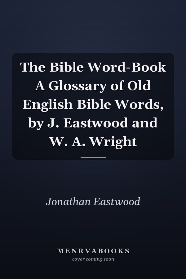 The Bible Word-Book A Glossary of Old English Bible Words, by J. Eastwood and W. A. Wright