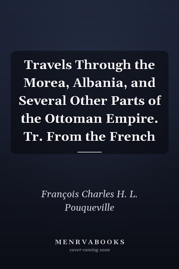 Travels Through the Morea, Albania, and Several Other Parts of the Ottoman Empire. Tr. From the French