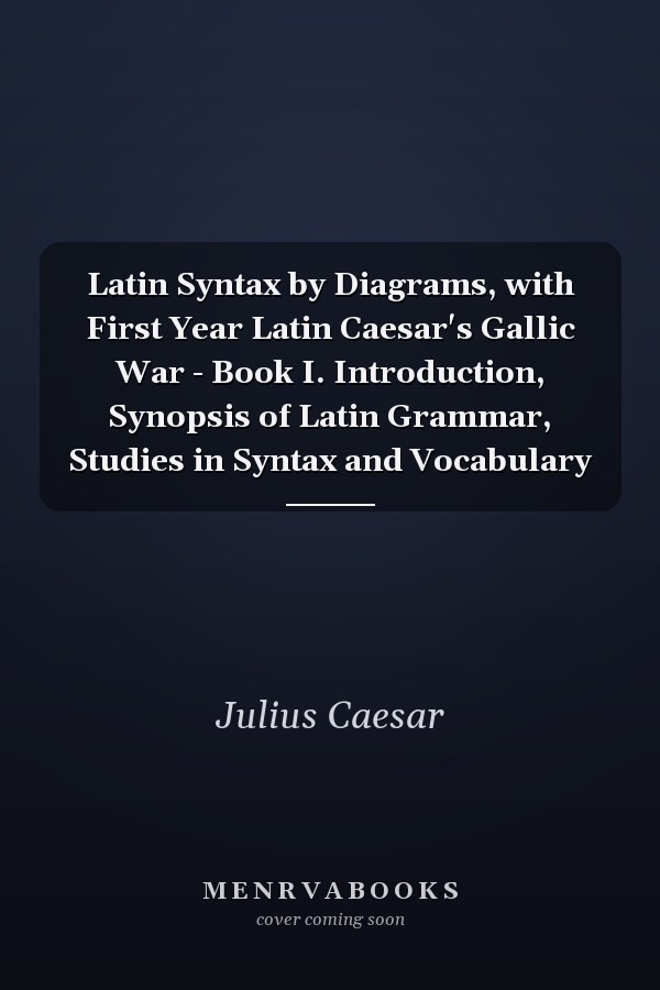 Latin Syntax by Diagrams, with First Year Latin Caesar's Gallic War - Book I. Introduction, Synopsis of Latin Grammar, Studies in Syntax and Vocabulary