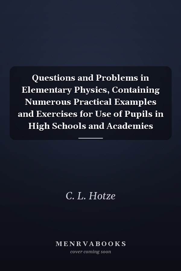 Questions and Problems in Elementary Physics, Containing Numerous Practical Examples and Exercises for Use of Pupils in High Schools and Academies