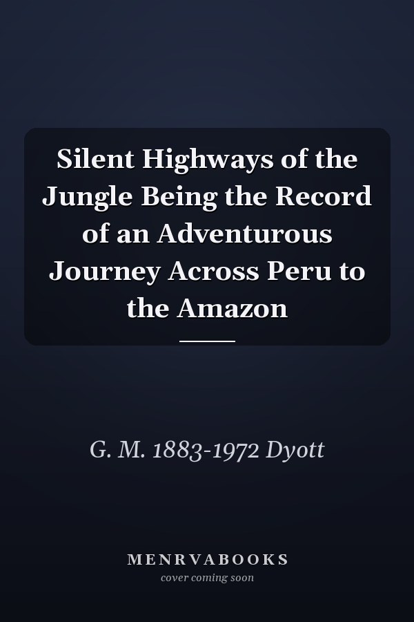 Silent Highways of the Jungle Being the Record of an Adventurous Journey Across Peru to the Amazon