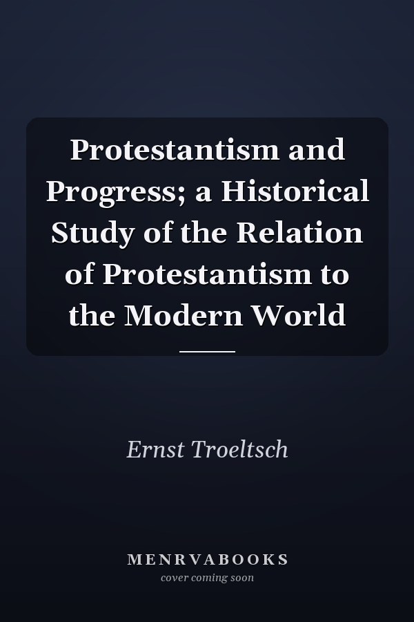 Protestantism and Progress; a Historical Study of the Relation of Protestantism to the Modern World