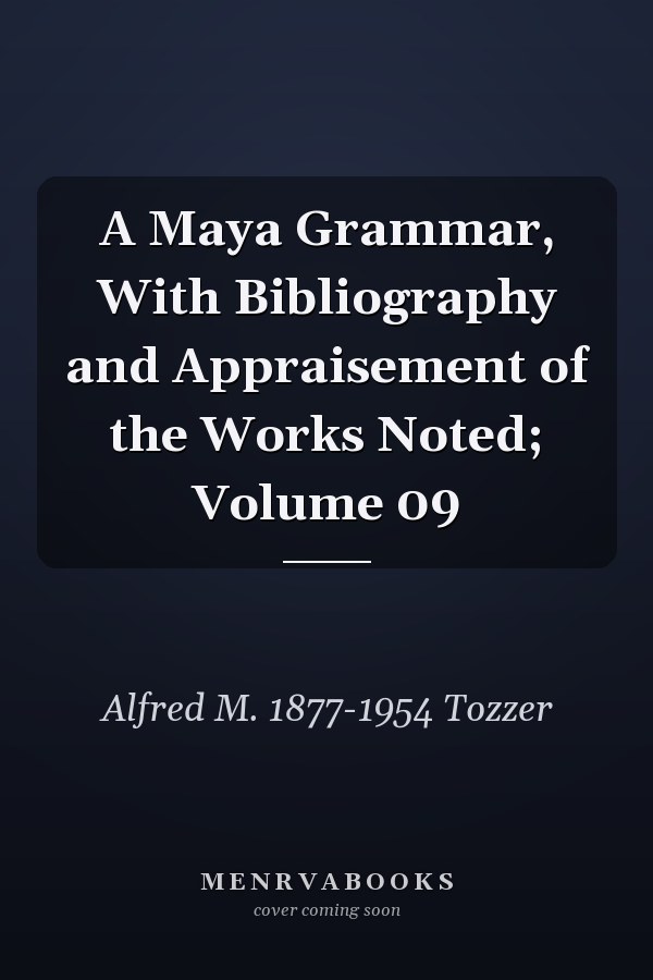 A Maya Grammar, With Bibliography and Appraisement of the Works Noted; Volume 09