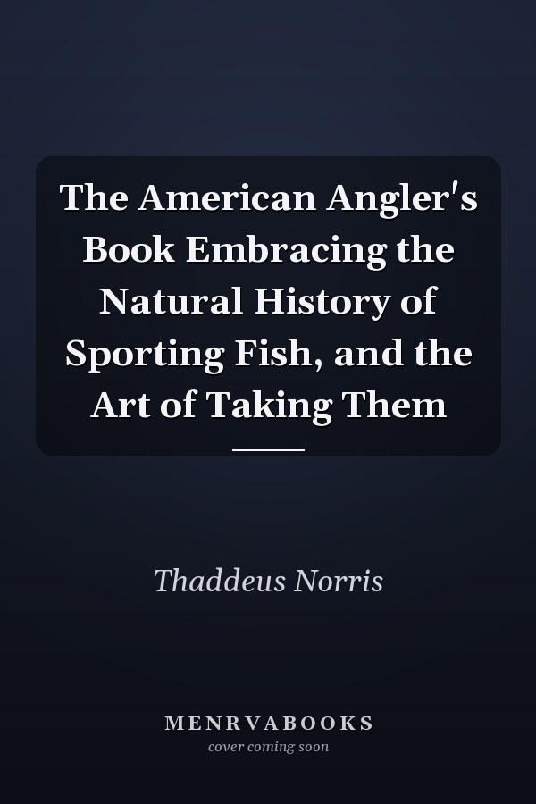 The American Angler's Book Embracing the Natural History of Sporting Fish, and the Art of Taking Them