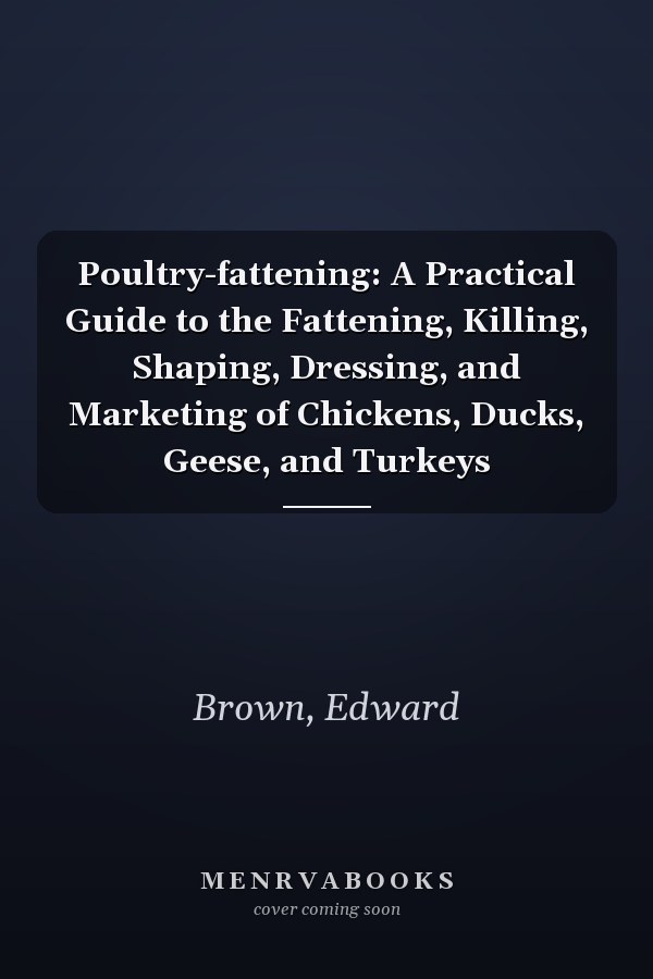 Poultry-fattening: A Practical Guide to the Fattening, Killing, Shaping, Dressing, and Marketing of Chickens, Ducks, Geese, and Turkeys