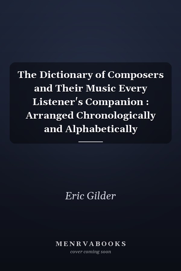 The Dictionary of Composers and Their Music Every Listener's Companion : Arranged Chronologically and Alphabetically