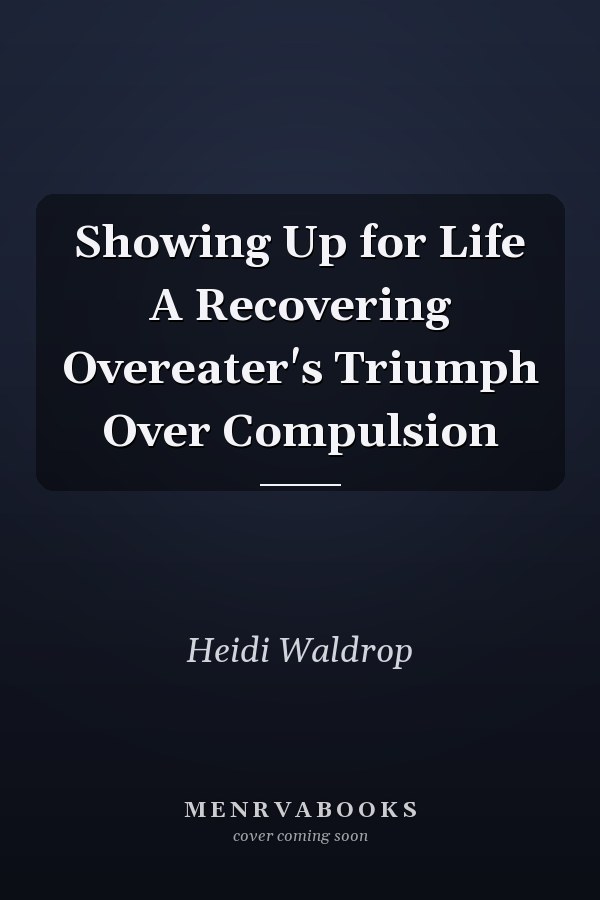 Showing Up for Life A Recovering Overeater's Triumph Over Compulsion