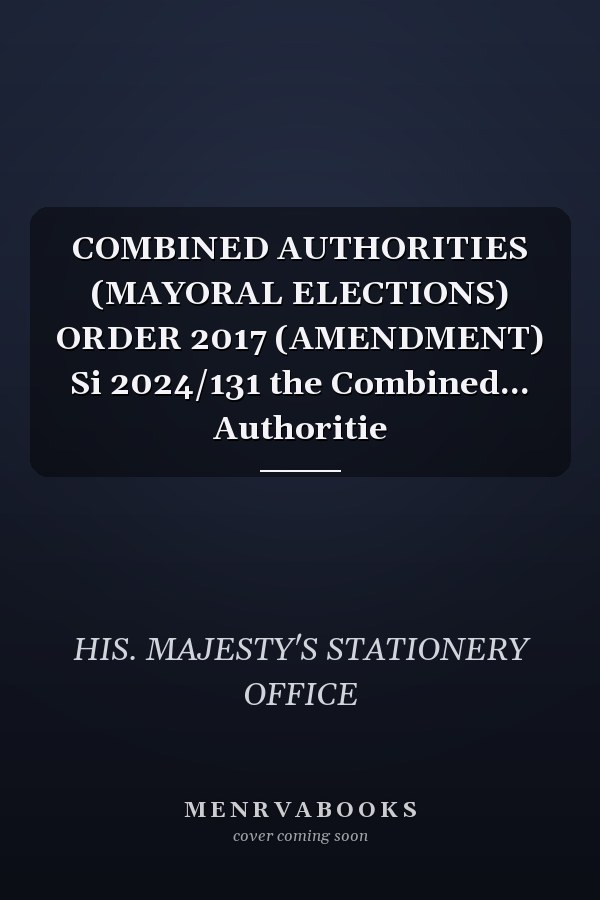 COMBINED AUTHORITIES (MAYORAL ELECTIONS) ORDER 2017 (AMENDMENT) Si 2024/131 the Combined... Authoritie