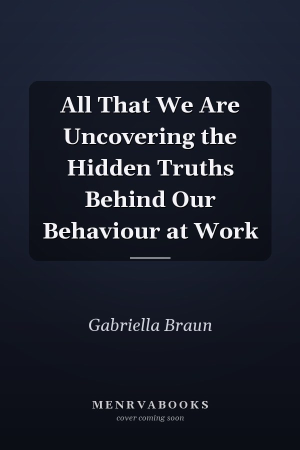 All That We Are Uncovering the Hidden Truths Behind Our Behaviour at Work