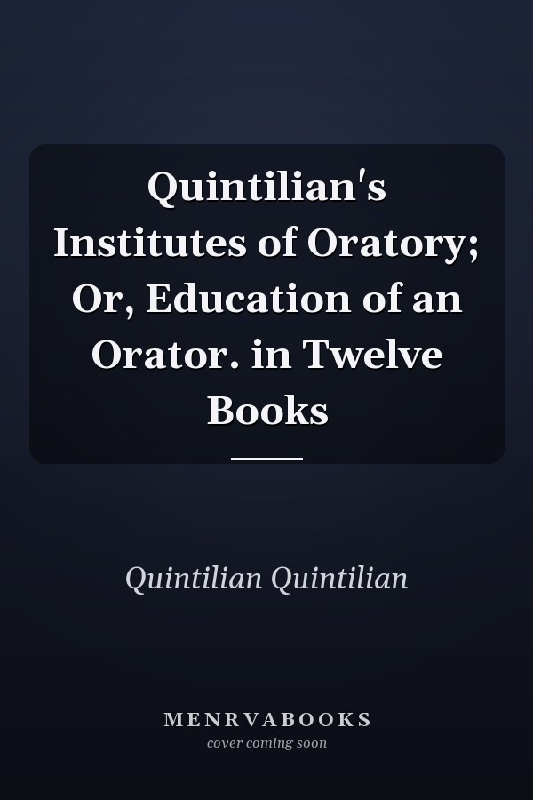 Quintilian's Institutes of Oratory; Or, Education of an Orator. in Twelve Books