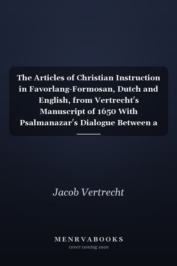 The Articles of Christian Instruction in Favorlang-Formosan, Dutch and English, from Vertrecht's Manuscript of 1650 With Psalmanazar's Dialogue Between a Japanese and a Formosan, and Happart's Favorlang Vocabulary
