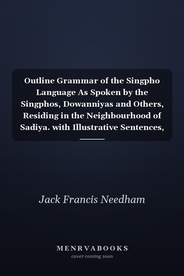 Outline Grammar of the Singpho Language As Spoken by the Singphos, Dowanniyas and Others, Residing in the Neighbourhood of Sadiya. with Illustrative Sentences, Phrase-Book, and Vocabulary