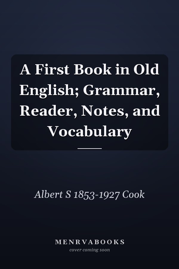 A First Book in Old English; Grammar, Reader, Notes, and Vocabulary