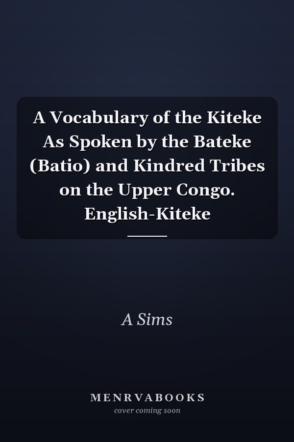 A Vocabulary of the Kiteke As Spoken by the Bateke (Batio) and Kindred Tribes on the Upper Congo. English-Kiteke
