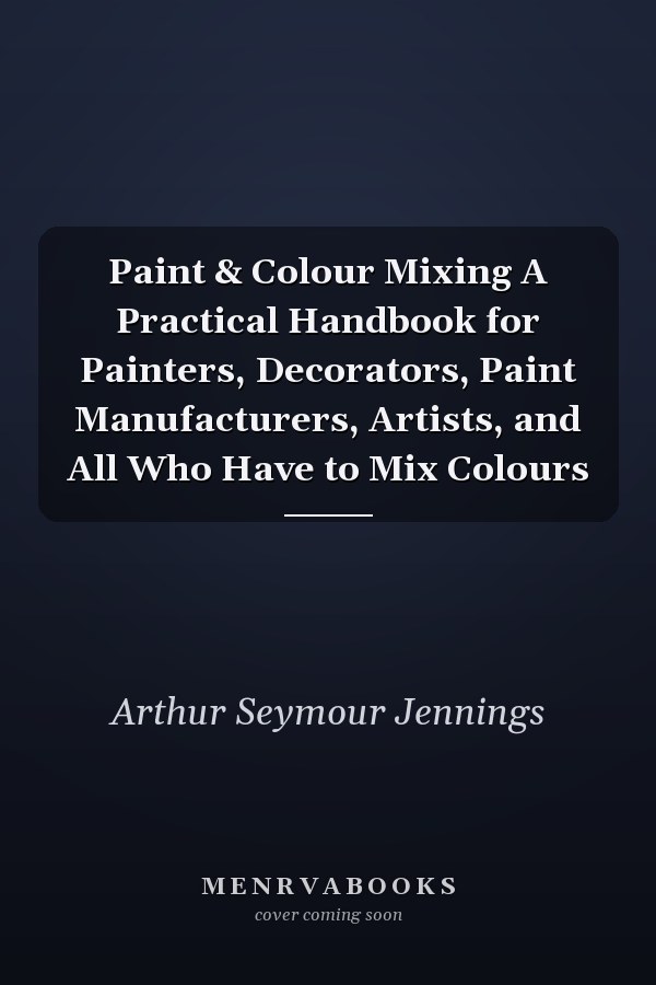 Paint & Colour Mixing A Practical Handbook for Painters, Decorators, Paint Manufacturers, Artists, and All Who Have to Mix Colours