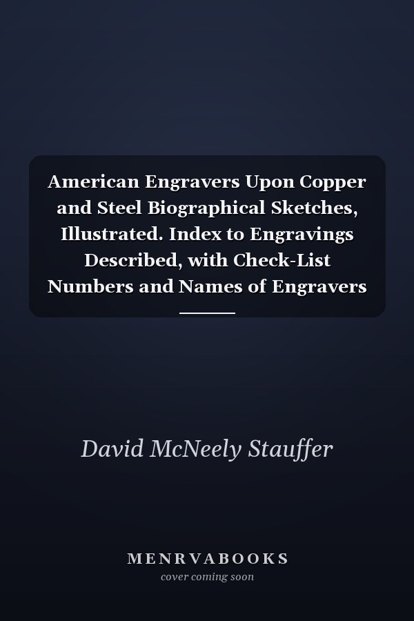 American Engravers Upon Copper and Steel Biographical Sketches, Illustrated. Index to Engravings Described, with Check-List Numbers and Names of Engravers and Artists
