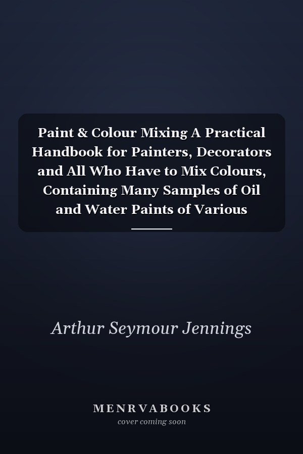 Paint & Colour Mixing A Practical Handbook for Painters, Decorators and All Who Have to Mix Colours, Containing Many Samples of Oil and Water Paints of Various Colours, Including the Principal Graining Grounds, and Upwards of 500 Different Colour