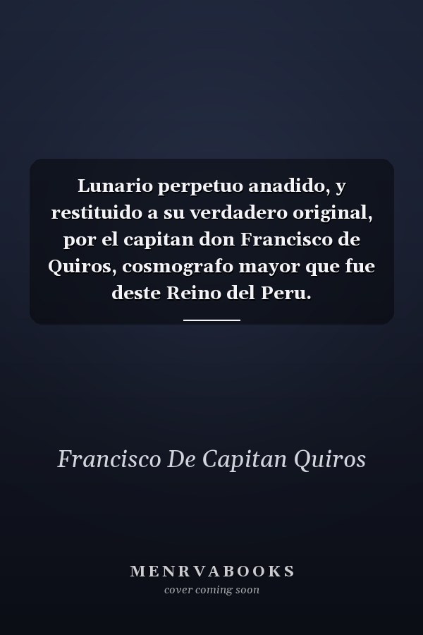 Lunario perpetuo anadido, y restituido a su verdadero original, por el capitan don Francisco de Quiros, cosmografo mayor que fue deste Reino del Peru.