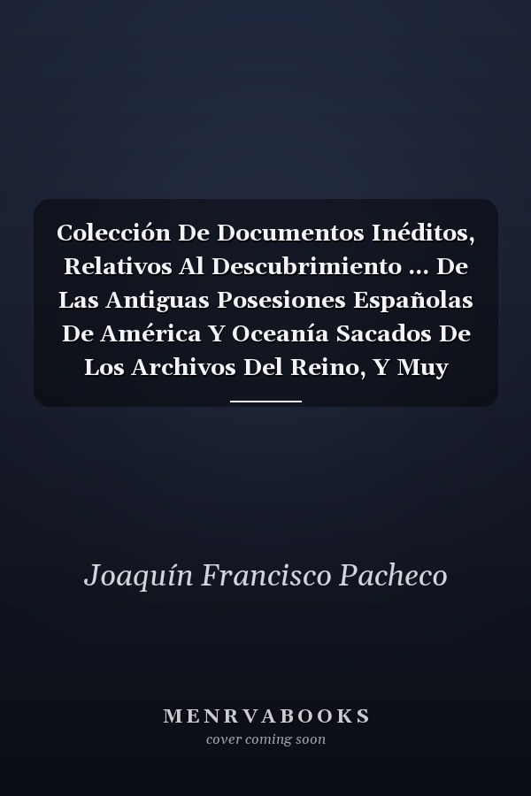 Colección De Documentos Inéditos, Relativos Al Descubrimiento ... De Las Antiguas Posesiones Españolas De América Y Oceanía Sacados De Los Archivos Del Reino, Y Muy Especialmente Del De Indias...