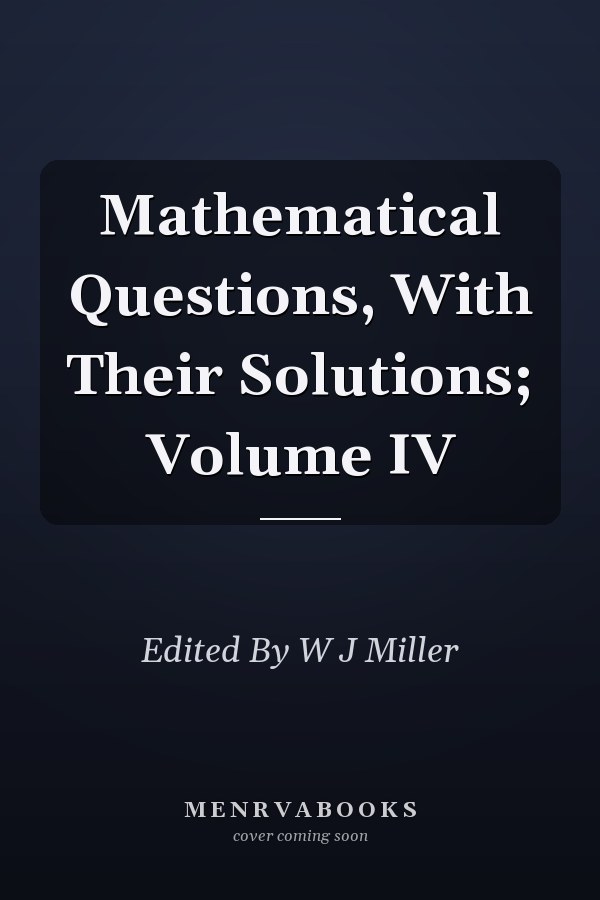 Mathematical Questions, With Their Solutions; Volume IV