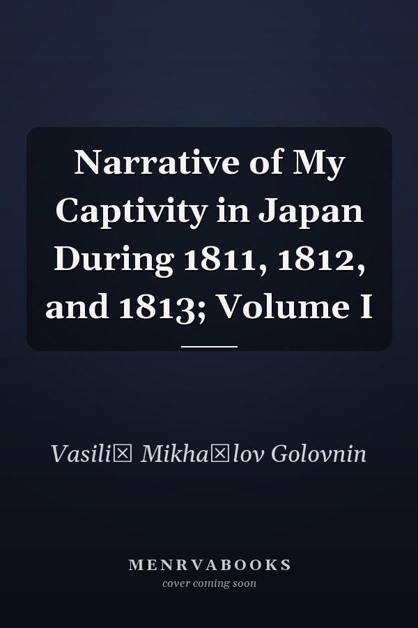 Narrative of My Captivity in Japan During 1811, 1812, and 1813; Volume I