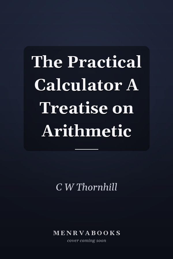 The Practical Calculator A Treatise on Arithmetic