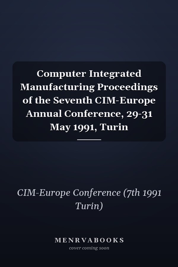 Computer Integrated Manufacturing Proceedings of the Seventh CIM-Europe Annual Conference, 29-31 May 1991, Turin